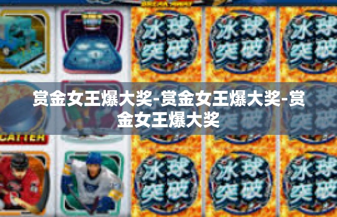 赏金女王爆大奖-赏金女王爆大奖-赏金女王爆大奖