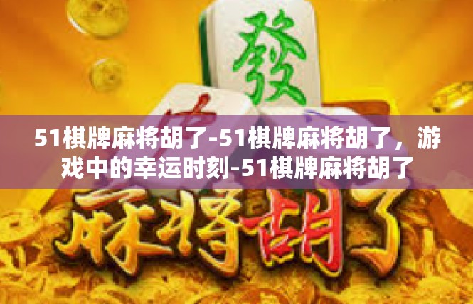 51棋牌麻将胡了-51棋牌麻将胡了，游戏中的幸运时刻-51棋牌麻将胡了