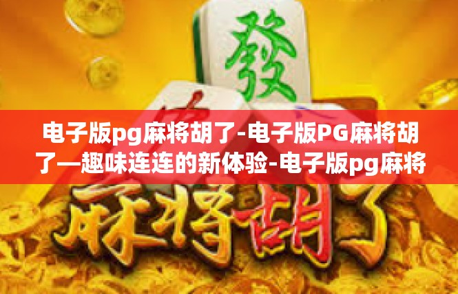 电子版pg麻将胡了-电子版PG麻将胡了—趣味连连的新体验-电子版pg麻将胡了