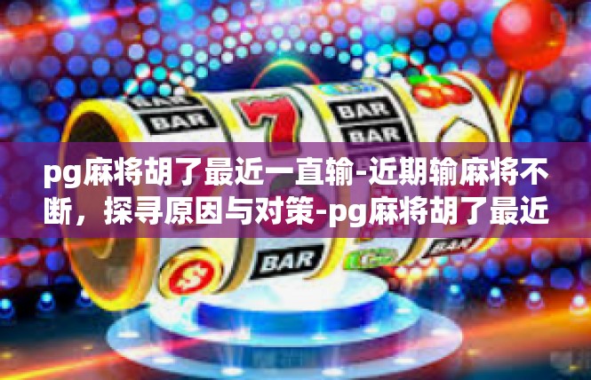 pg麻将胡了最近一直输-近期输麻将不断，探寻原因与对策-pg麻将胡了最近一直输