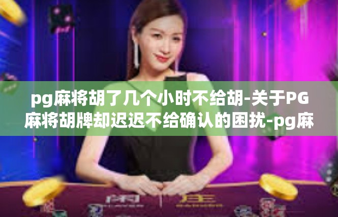 pg麻将胡了几个小时不给胡-关于PG麻将胡牌却迟迟不给确认的困扰-pg麻将胡了几个小时不给胡