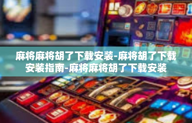 麻将麻将胡了下载安装-麻将胡了下载安装指南-麻将麻将胡了下载安装