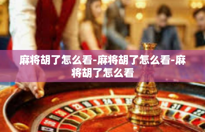 麻将胡了怎么看-麻将胡了怎么看-麻将胡了怎么看