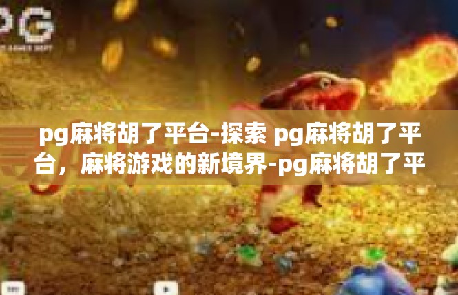 pg麻将胡了平台-探索 pg麻将胡了平台，麻将游戏的新境界-pg麻将胡了平台