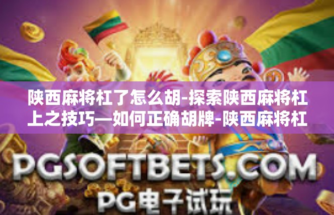 陕西麻将杠了怎么胡-探索陕西麻将杠上之技巧—如何正确胡牌-陕西麻将杠了怎么胡