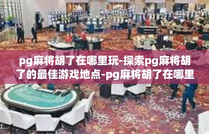 pg麻将胡了在哪里玩-探索pg麻将胡了的最佳游戏地点-pg麻将胡了在哪里玩