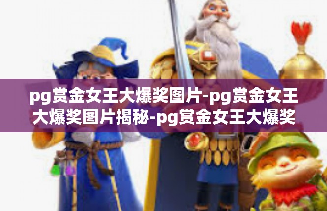 pg赏金女王大爆奖图片-pg赏金女王大爆奖图片揭秘-pg赏金女王大爆奖图片