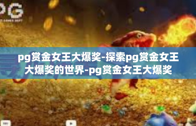 pg赏金女王大爆奖-探索pg赏金女王大爆奖的世界-pg赏金女王大爆奖