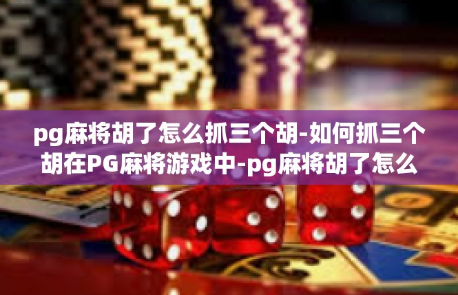 pg麻将胡了怎么抓三个胡-如何抓三个胡在PG麻将游戏中-pg麻将胡了怎么抓三个胡