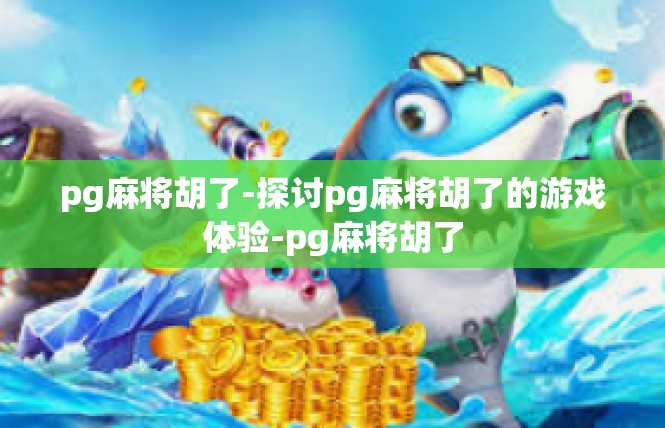 pg麻将胡了-探讨pg麻将胡了的游戏体验-pg麻将胡了