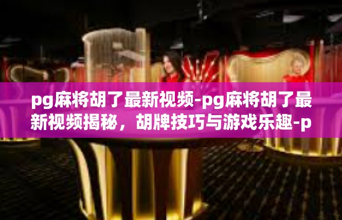 pg麻将胡了最新视频-pg麻将胡了最新视频揭秘，胡牌技巧与游戏乐趣-pg麻将胡了最新视频
