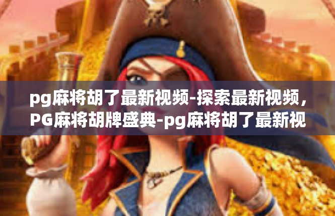 pg麻将胡了最新视频-探索最新视频，PG麻将胡牌盛典-pg麻将胡了最新视频