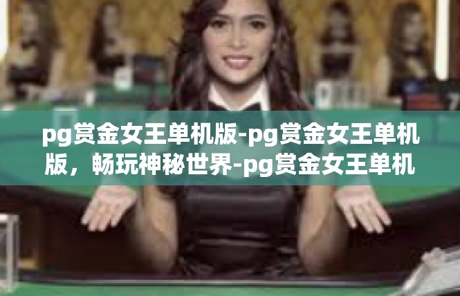 pg赏金女王单机版-pg赏金女王单机版，畅玩神秘世界-pg赏金女王单机版