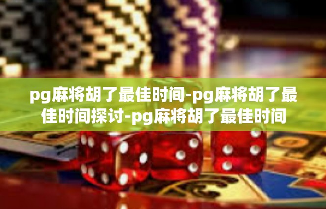 pg麻将胡了最佳时间-pg麻将胡了最佳时间探讨-pg麻将胡了最佳时间