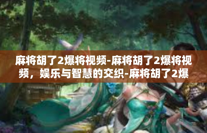 麻将胡了2爆将视频-麻将胡了2爆将视频，娱乐与智慧的交织-麻将胡了2爆将视频