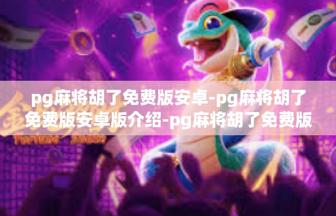 pg麻将胡了免费版安卓-pg麻将胡了免费版安卓版介绍-pg麻将胡了免费版安卓