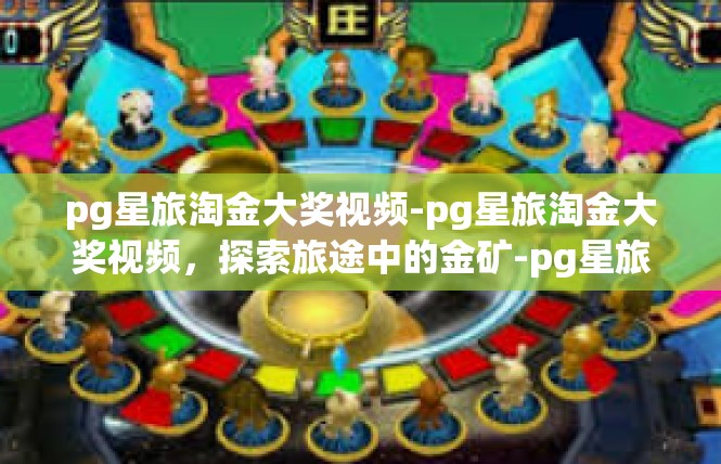 pg星旅淘金大奖视频-pg星旅淘金大奖视频，探索旅途中的金矿-pg星旅淘金大奖视频