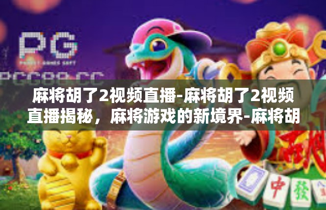 麻将胡了2视频直播-麻将胡了2视频直播揭秘，麻将游戏的新境界-麻将胡了2视频直播
