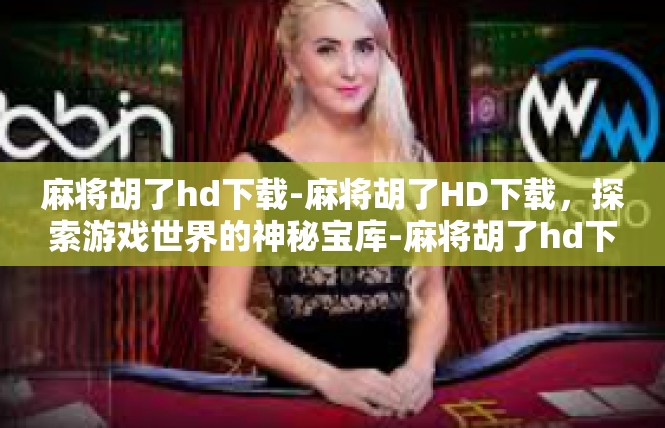 麻将胡了hd下载-麻将胡了HD下载，探索游戏世界的神秘宝库-麻将胡了hd下载