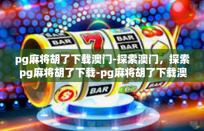 pg麻将胡了下载澳门-探索澳门，探索 pg麻将胡了下载-pg麻将胡了下载澳门