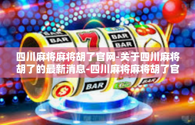 四川麻将麻将胡了官网-关于四川麻将胡了的最新消息-四川麻将麻将胡了官网