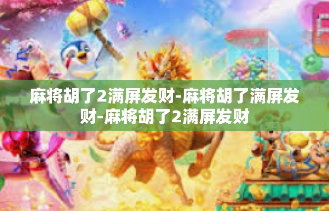 麻将胡了2满屏发财-麻将胡了满屏发财-麻将胡了2满屏发财