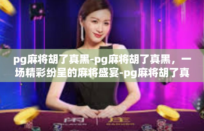 pg麻将胡了真黑-pg麻将胡了真黑，一场精彩纷呈的麻将盛宴-pg麻将胡了真黑