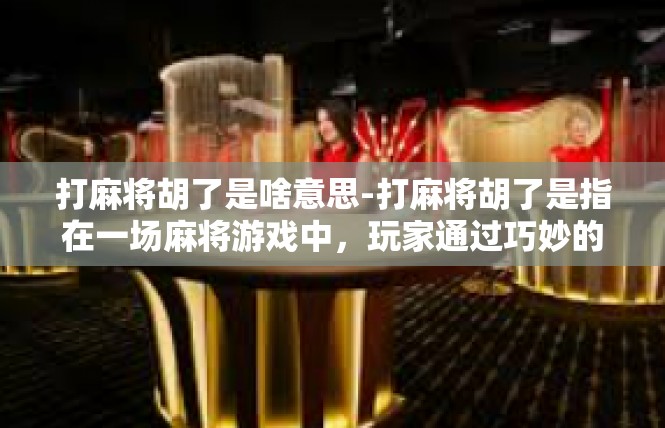 打麻将胡了是啥意思-打麻将胡了是指在一场麻将游戏中，玩家通过巧妙的手牌和策略，成功地完成了牌局的胜利。具体来说，胡了意味着在游戏中获得了胜利或者达成了一定的目标。打麻将胡了是啥意思