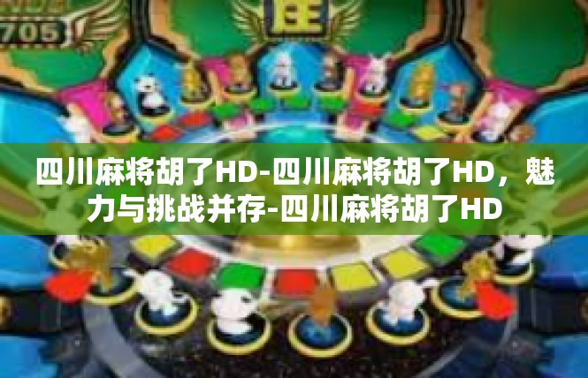 四川麻将胡了HD-四川麻将胡了HD，魅力与挑战并存-四川麻将胡了HD