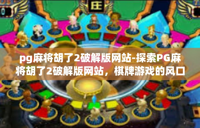 pg麻将胡了2破解版网站-探索PG麻将胡了2破解版网站，棋牌游戏的风口-pg麻将胡了2破解版网站
