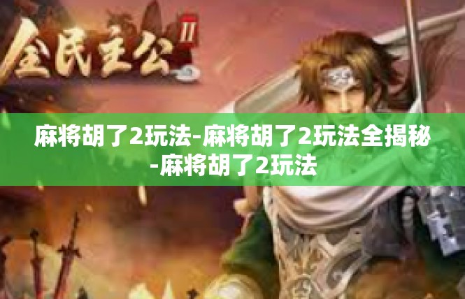 麻将胡了2玩法-麻将胡了2玩法全揭秘-麻将胡了2玩法