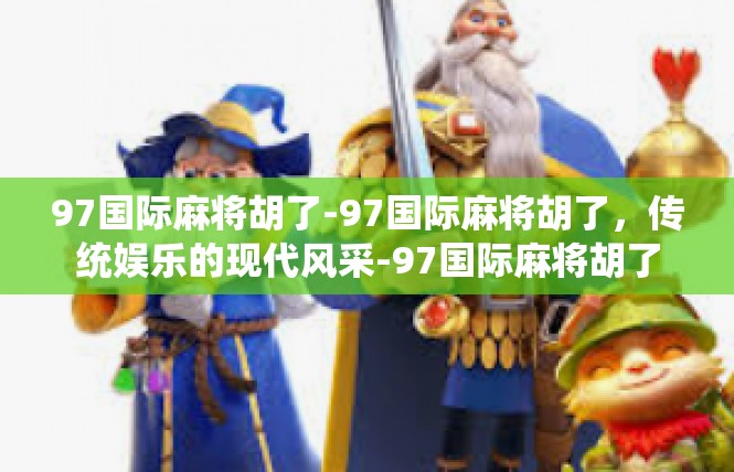 97国际麻将胡了-97国际麻将胡了，传统娱乐的现代风采-97国际麻将胡了