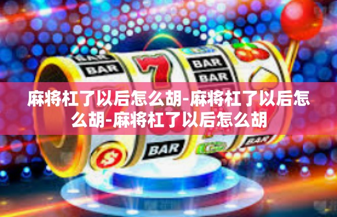 麻将杠了以后怎么胡-麻将杠了以后怎么胡-麻将杠了以后怎么胡