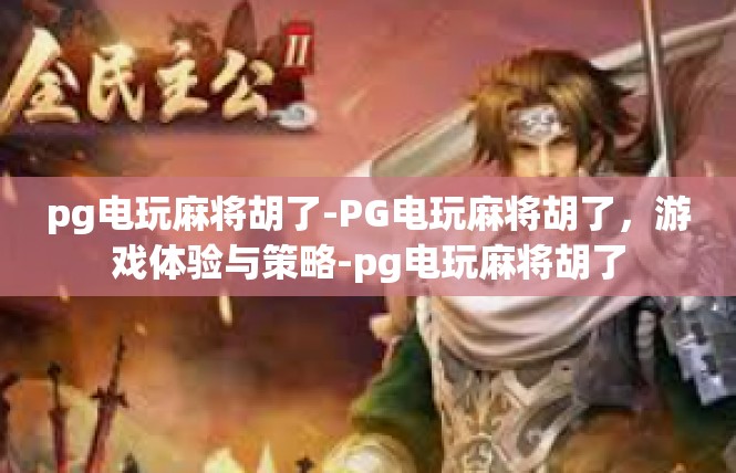 pg电玩麻将胡了-PG电玩麻将胡了，游戏体验与策略-pg电玩麻将胡了