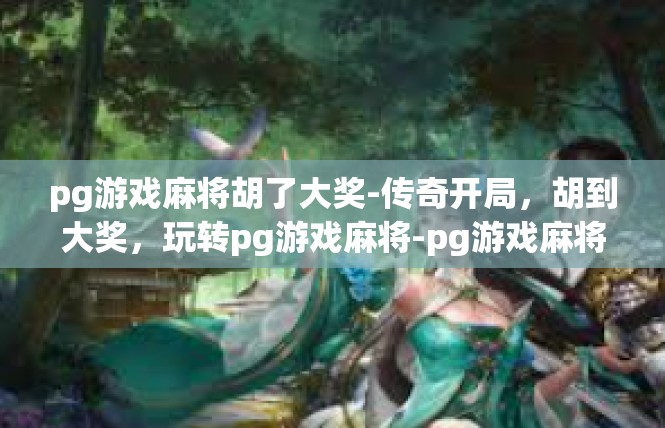 pg游戏麻将胡了大奖-传奇开局，胡到大奖，玩转pg游戏麻将-pg游戏麻将胡了大奖