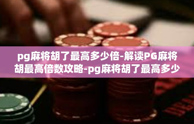 pg麻将胡了最高多少倍-解读PG麻将胡最高倍数攻略-pg麻将胡了最高多少倍