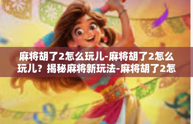 麻将胡了2怎么玩儿-麻将胡了2怎么玩儿？揭秘麻将新玩法-麻将胡了2怎么玩儿