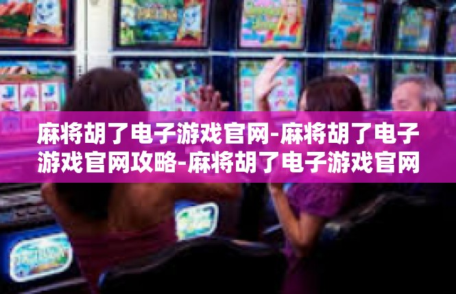 麻将胡了电子游戏官网-麻将胡了电子游戏官网攻略-麻将胡了电子游戏官网