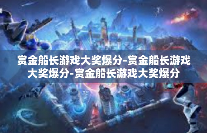 赏金船长游戏大奖爆分-赏金船长游戏大奖爆分-赏金船长游戏大奖爆分
