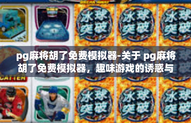 pg麻将胡了免费模拟器-关于 pg麻将胡了免费模拟器，趣味游戏的诱惑与体验-pg麻将胡了免费模拟器