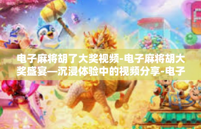 电子麻将胡了大奖视频-电子麻将胡大奖盛宴—沉浸体验中的视频分享-电子麻将胡了大奖视频
