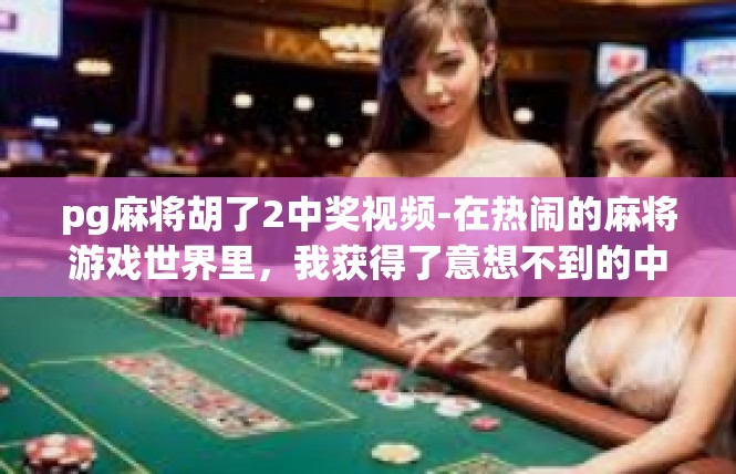 pg麻将胡了2中奖视频-在热闹的麻将游戏世界里，我获得了意想不到的中奖消息，瞬间心头喜不自胜。在此分享的短视频，展现了我们在游戏过程中喜中二等奖的美好时刻。pg麻将胡了2中奖视频