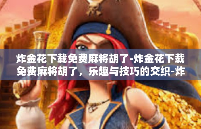 炸金花下载免费麻将胡了-炸金花下载免费麻将胡了，乐趣与技巧的交织-炸金花下载免费麻将胡了
