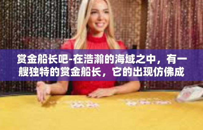 赏金船长吧-在浩瀚的海域之中，有一艘独特的赏金船长，它的出现仿佛成为了海上的传奇。这艘赏金船长不仅仅是一艘海上豪艇，更是海上力量的象征。赏金船长吧