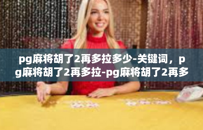 pg麻将胡了2再多拉多少-关键词，pg麻将胡了2再多拉-pg麻将胡了2再多拉多少