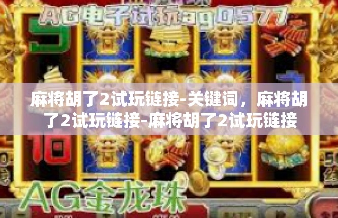 麻将胡了2试玩链接-关键词，麻将胡了2试玩链接-麻将胡了2试玩链接