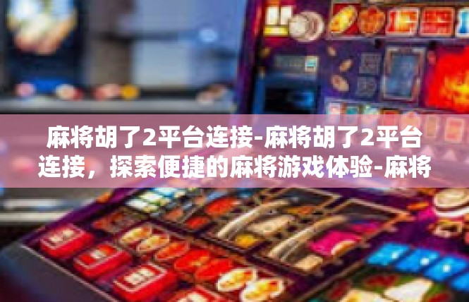 麻将胡了2平台连接-麻将胡了2平台连接，探索便捷的麻将游戏体验-麻将胡了2平台连接