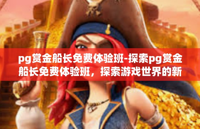 pg赏金船长免费体验班-探索pg赏金船长免费体验班，探索游戏世界的新篇章-pg赏金船长免费体验班