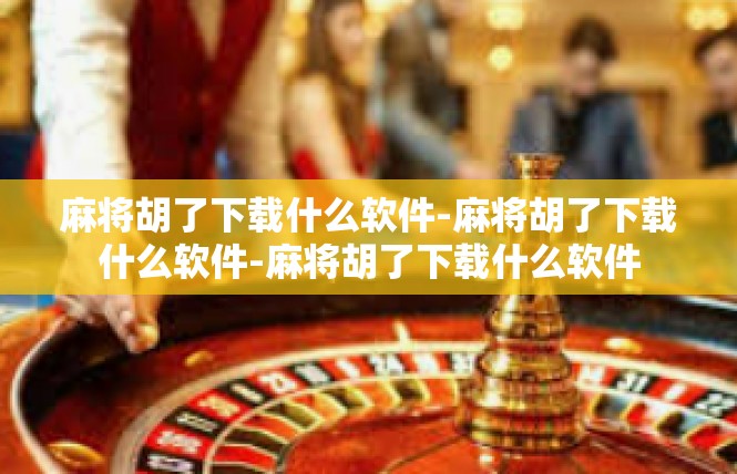 麻将胡了下载什么软件-麻将胡了下载什么软件-麻将胡了下载什么软件