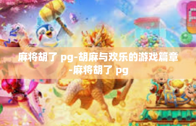 麻将胡了 pg-胡麻与欢乐的游戏篇章-麻将胡了 pg
